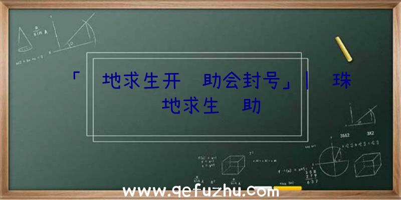 「绝地求生开辅助会封号」|龙珠绝地求生辅助